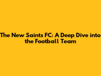 The New Saints FC: A Deep Dive into the Football Team