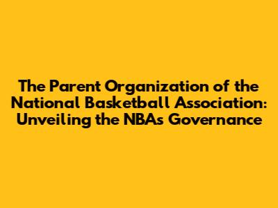 The Parent Organization of the National Basketball Association: Unveiling the NBA's Governance