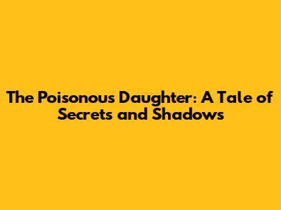The Poisonous Daughter: A Tale of Secrets and Shadows