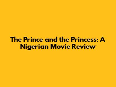 The Prince and the Princess: A Nigerian Movie Review