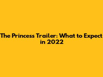 The Princess Trailer: What to Expect in 2022