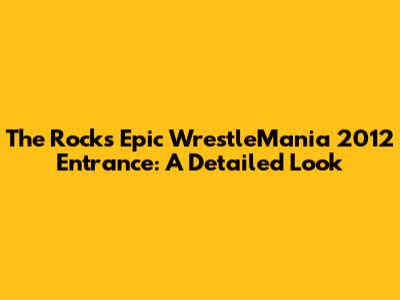 The Rock's Epic WrestleMania 2012 Entrance: A Detailed Look