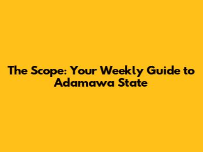 The Scope: Your Weekly Guide to Adamawa State