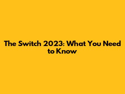 The Switch 2023: What You Need to Know