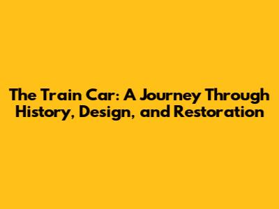 The Train Car: A Journey Through History, Design, and Restoration
