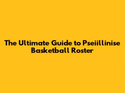 The Ultimate Guide to Pseiillinise Basketball Roster