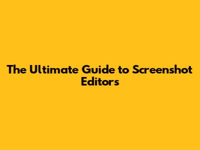 The Ultimate Guide to Screenshot Editors