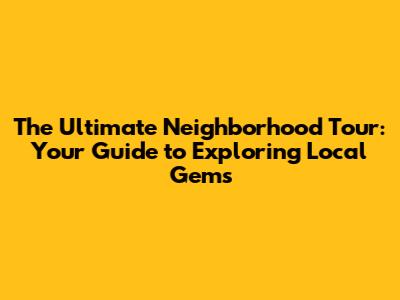 The Ultimate Neighborhood Tour: Your Guide to Exploring Local Gems
