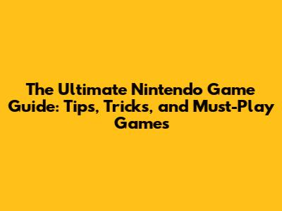 The Ultimate Nintendo Game Guide: Tips, Tricks, and Must-Play Games