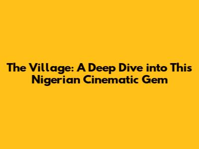 The Village: A Deep Dive into This Nigerian Cinematic Gem