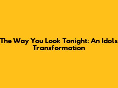 The Way You Look Tonight: An Idol's Transformation