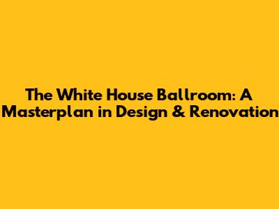 The White House Ballroom: A Masterplan in Design & Renovation