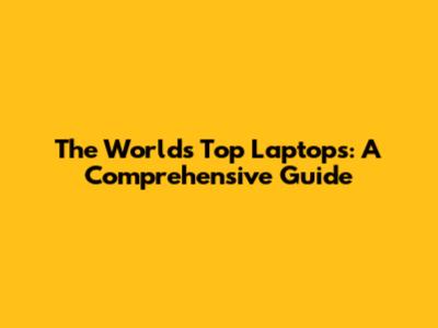 The World's Top Laptops: A Comprehensive Guide