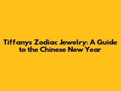 Tiffany's Zodiac Jewelry: A Guide to the Chinese New Year