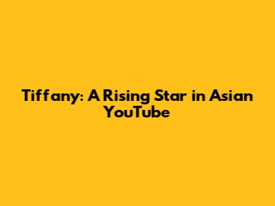 Tiffany: A Rising Star in Asian YouTube