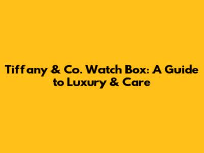 Tiffany & Co. Watch Box: A Guide to Luxury & Care