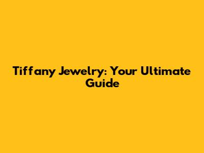 Tiffany Jewelry: Your Ultimate Guide