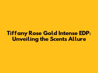 Tiffany Rose Gold Intense EDP: Unveiling the Scent's Allure