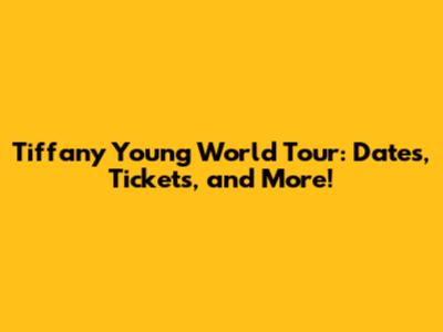 Tiffany Young World Tour: Dates, Tickets, and More!