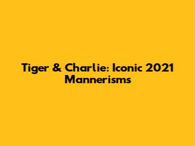 Tiger & Charlie: Iconic 2021 Mannerisms