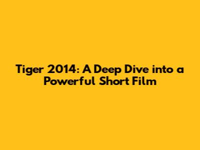Tiger 2014: A Deep Dive into a Powerful Short Film