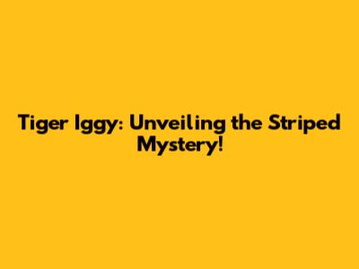 Tiger Iggy: Unveiling the Striped Mystery!