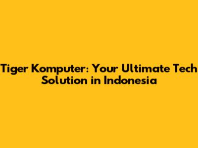 Tiger Komputer: Your Ultimate Tech Solution in Indonesia