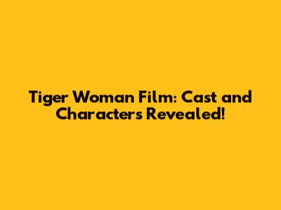 Tiger Woman Film: Cast and Characters Revealed!