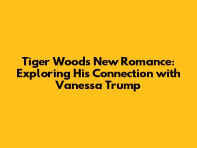 Tiger Woods' New Romance: Exploring His Connection with Vanessa Trump