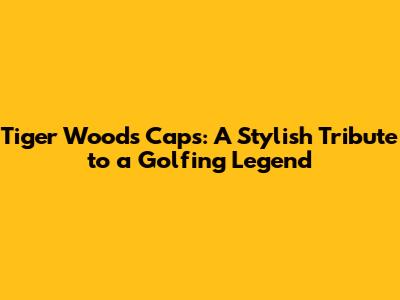 Tiger Woods Caps: A Stylish Tribute to a Golfing Legend