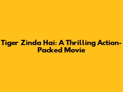 Tiger Zinda Hai: A Thrilling Action-Packed Movie