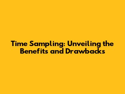 Time Sampling: Unveiling the Benefits and Drawbacks