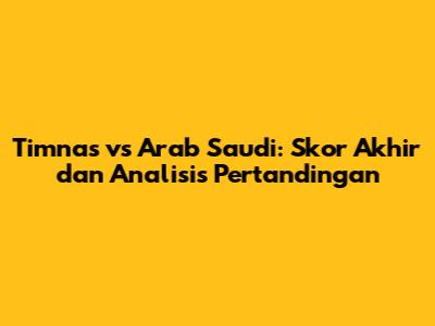 Timnas vs Arab Saudi: Skor Akhir dan Analisis Pertandingan