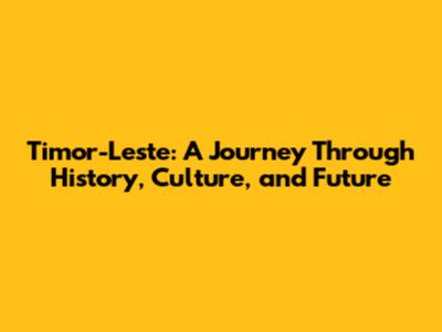 Timor-Leste: A Journey Through History, Culture, and Future