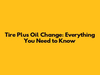 Tire Plus Oil Change: Everything You Need to Know
