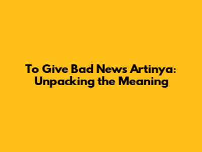 To Give Bad News Artinya: Unpacking the Meaning