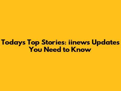 Today's Top Stories: iinews Updates You Need to Know