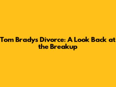 Tom Brady's Divorce: A Look Back at the Breakup