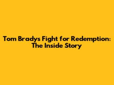 Tom Brady's Fight for Redemption: The Inside Story