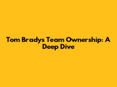 Tom Brady's Team Ownership: A Deep Dive