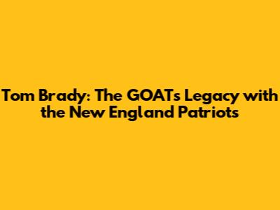 Tom Brady: The GOAT's Legacy with the New England Patriots