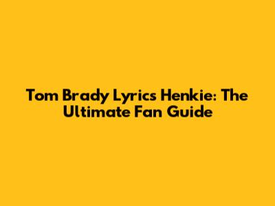 Tom Brady Lyrics Henkie: The Ultimate Fan Guide