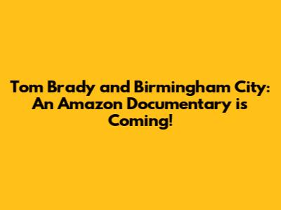 Tom Brady and Birmingham City: An Amazon Documentary is Coming!
