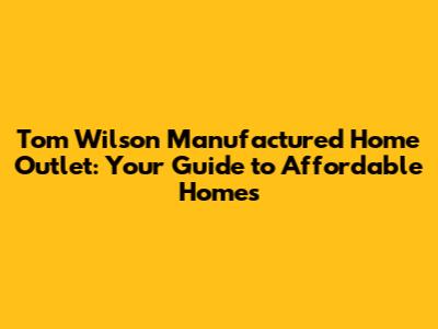 Tom Wilson Manufactured Home Outlet: Your Guide to Affordable Homes