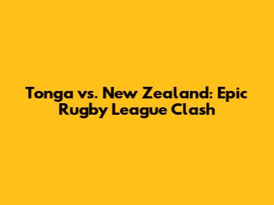 Tonga vs. New Zealand: Epic Rugby League Clash