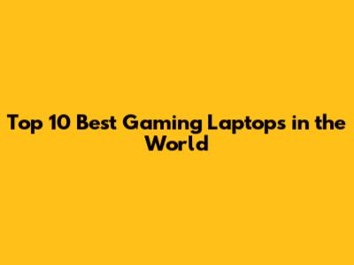 Top 10 Best Gaming Laptops in the World