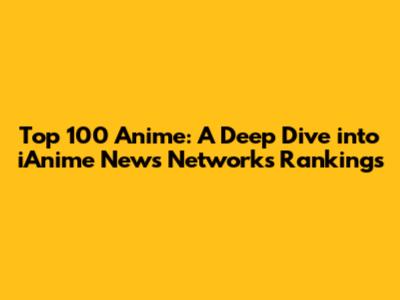 Top 100 Anime: A Deep Dive into iAnime News Network's Rankings