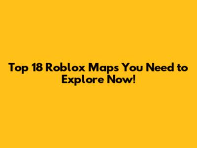 Top 18 Roblox Maps You Need to Explore Now!