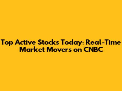 Top Active Stocks Today: Real-Time Market Movers on CNBC
