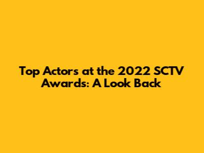 Top Actors at the 2022 SCTV Awards: A Look Back